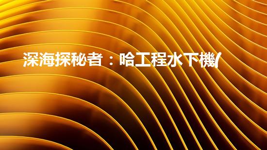 深海探秘者：哈工程水下機(jī)器人的未來(lái)之路！